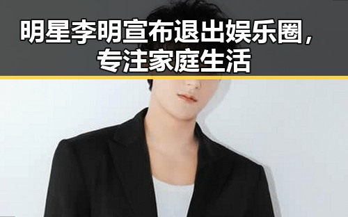 明星李明宣布退出娱乐圈,专注家庭生活