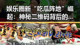 娱乐圈新“吃瓜阵地”崛起:神秘二维码背后的明星八卦盛宴