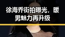 徐海乔街拍曝光,暖男魅力再升级