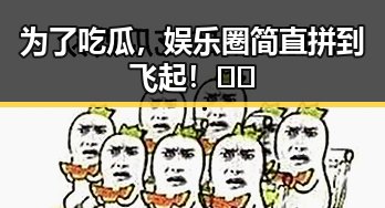 为了吃瓜,娱乐圈简直拼到飞起!🤩🕺