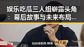 娱乐吃瓜三人组崭露头角:幕后故事与未来布局引发热议