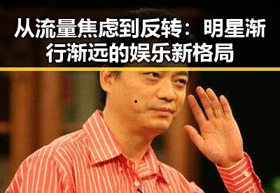从流量焦虑到反转:明星渐行渐远的娱乐新格局