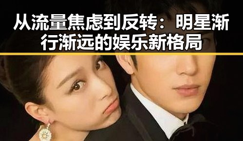 从流量焦虑到反转:明星渐行渐远的娱乐新格局