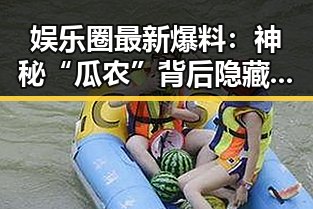 娱乐圈最新爆料:神秘“瓜农”背后隐藏的秘密🌟