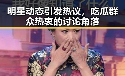 明星动态引发热议,吃瓜群众热衷的讨论角落