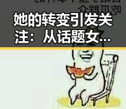 她的转变引发关注:从话题女神到实力派的蜕变之路