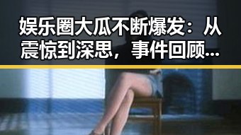 娱乐圈大瓜不断爆发:从震惊到深思,事件回顾一线梳理