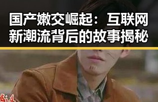 国产嫩交崛起:互联网新潮流背后的故事揭秘